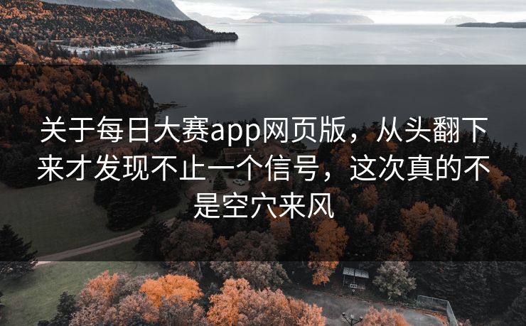 关于每日大赛app网页版，从头翻下来才发现不止一个信号，这次真的不是空穴来风