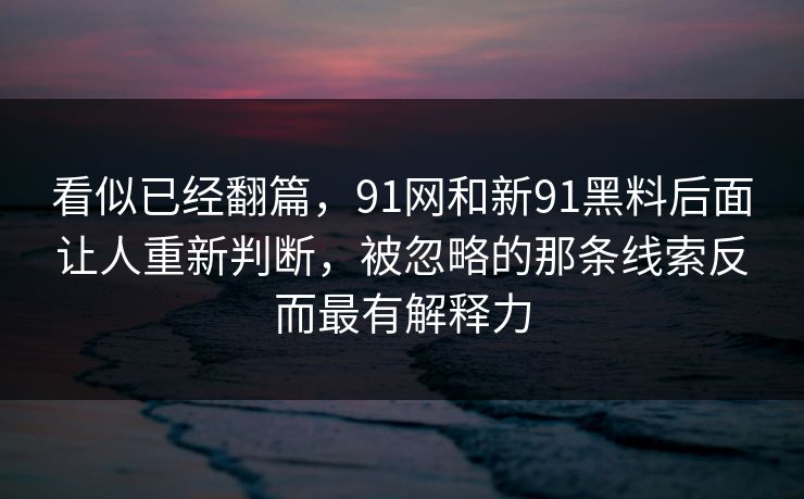 看似已经翻篇，91网和新91黑料后面让人重新判断，被忽略的那条线索反而最有解释力