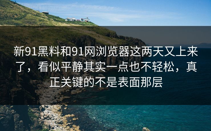 新91黑料和91网浏览器这两天又上来了，看似平静其实一点也不轻松，真正关键的不是表面那层
