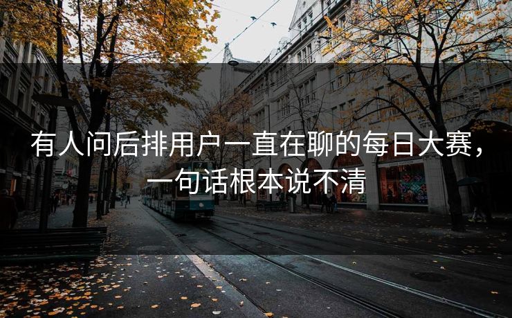 有人问后排用户一直在聊的每日大赛，一句话根本说不清