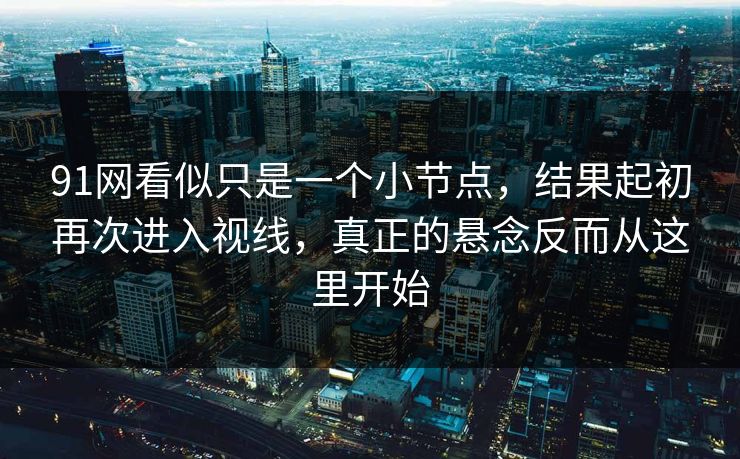 91网看似只是一个小节点，结果起初再次进入视线，真正的悬念反而从这里开始