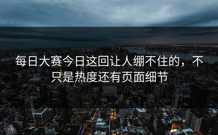 每日大赛今日这回让人绷不住的，不只是热度还有页面细节