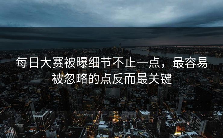 每日大赛被曝细节不止一点，最容易被忽略的点反而最关键