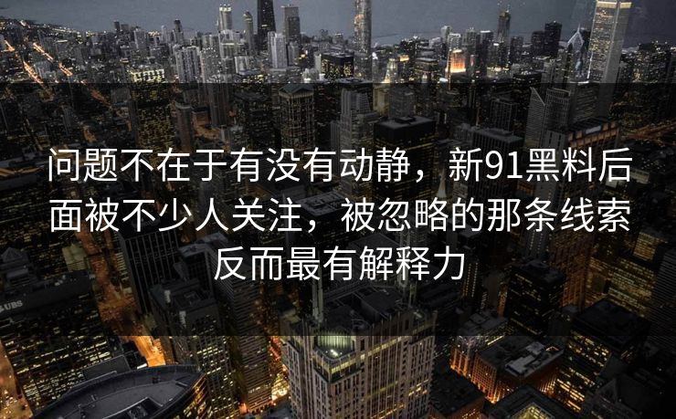 问题不在于有没有动静，新91黑料后面被不少人关注，被忽略的那条线索反而最有解释力