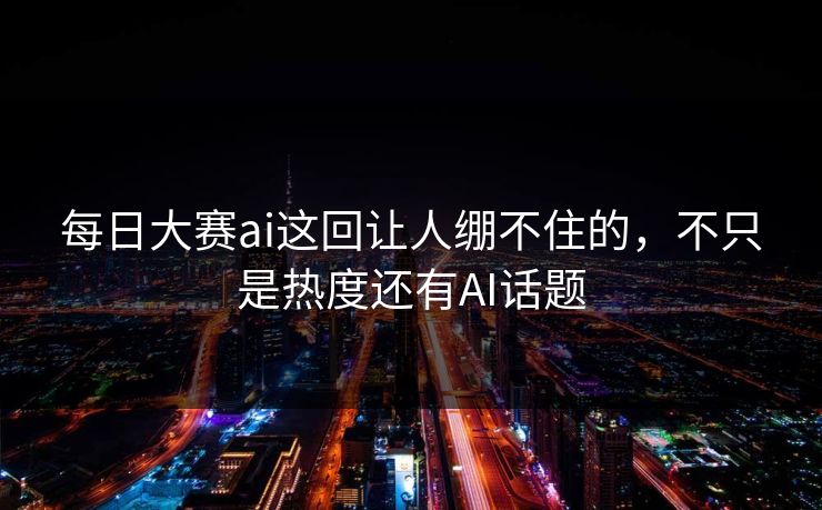 每日大赛ai这回让人绷不住的，不只是热度还有AI话题