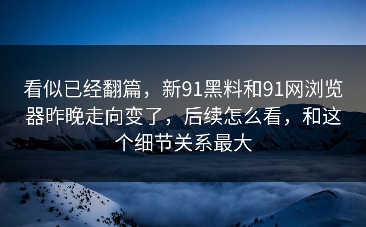 看似已经翻篇，新91黑料和91网浏览器昨晚走向变了，后续怎么看，和这个细节关系最大