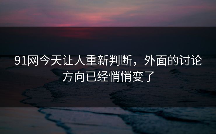 91网今天让人重新判断，外面的讨论方向已经悄悄变了