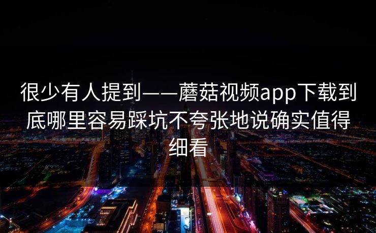 很少有人提到——蘑菇视频app下载到底哪里容易踩坑不夸张地说确实值得细看